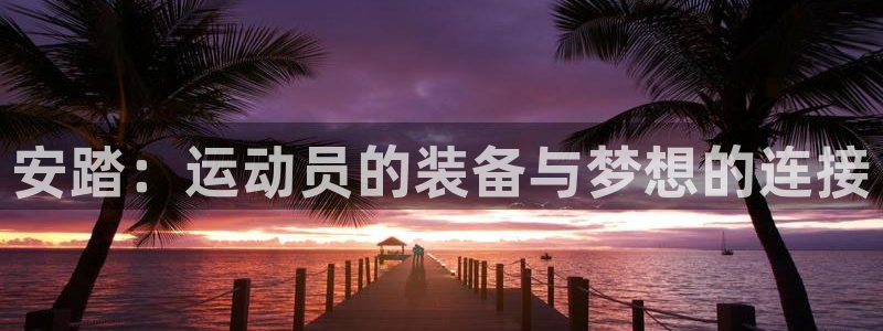 谈球吧体育官网：安踏：运动员的装备与梦想的连接