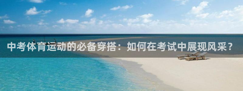 谈球吧体育官网：中考体育运动的必备穿搭：如何在考试中展现风采？
